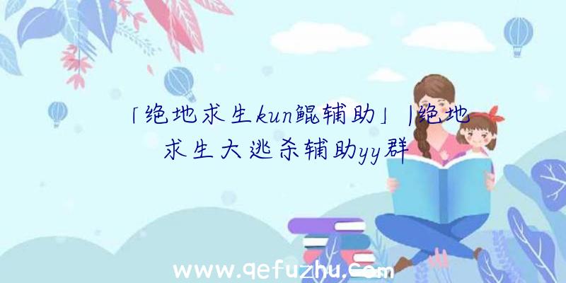 「绝地求生kun鲲辅助」|绝地求生大逃杀辅助yy群